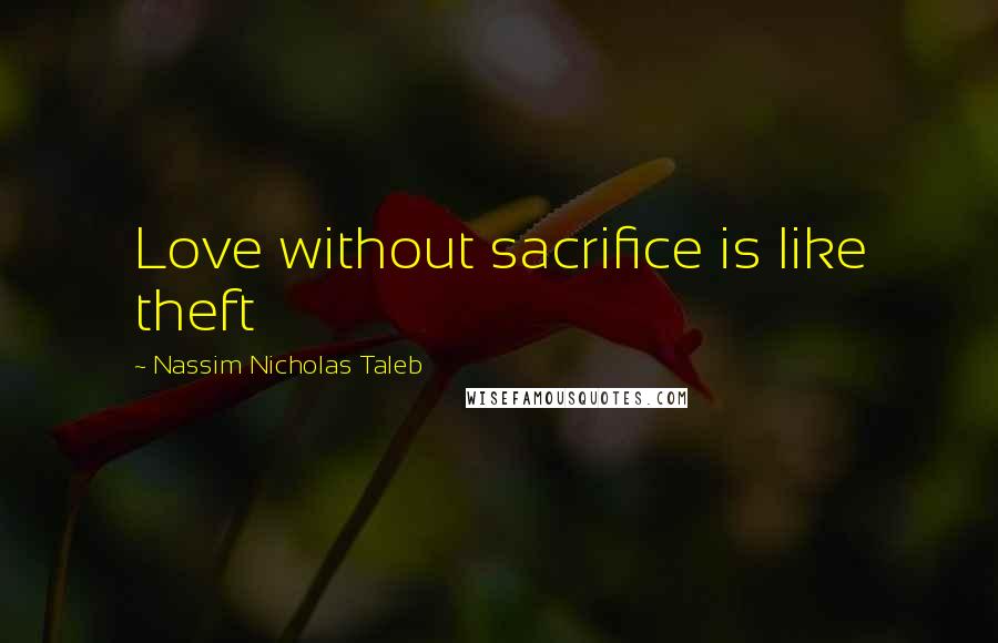 Nassim Nicholas Taleb Quotes: Love without sacrifice is like theft