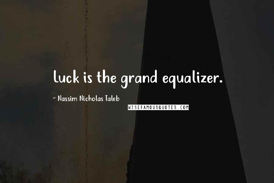 Nassim Nicholas Taleb Quotes: Luck is the grand equalizer.