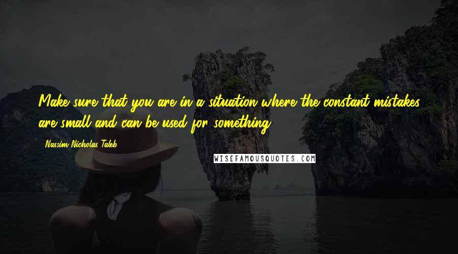 Nassim Nicholas Taleb Quotes: Make sure that you are in a situation where the constant mistakes are small and can be used for something.