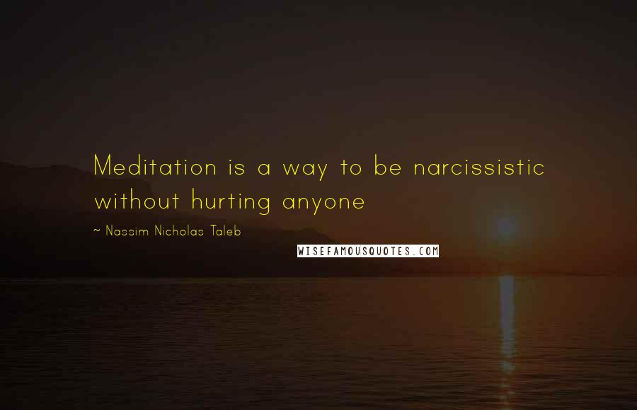 Nassim Nicholas Taleb Quotes: Meditation is a way to be narcissistic without hurting anyone