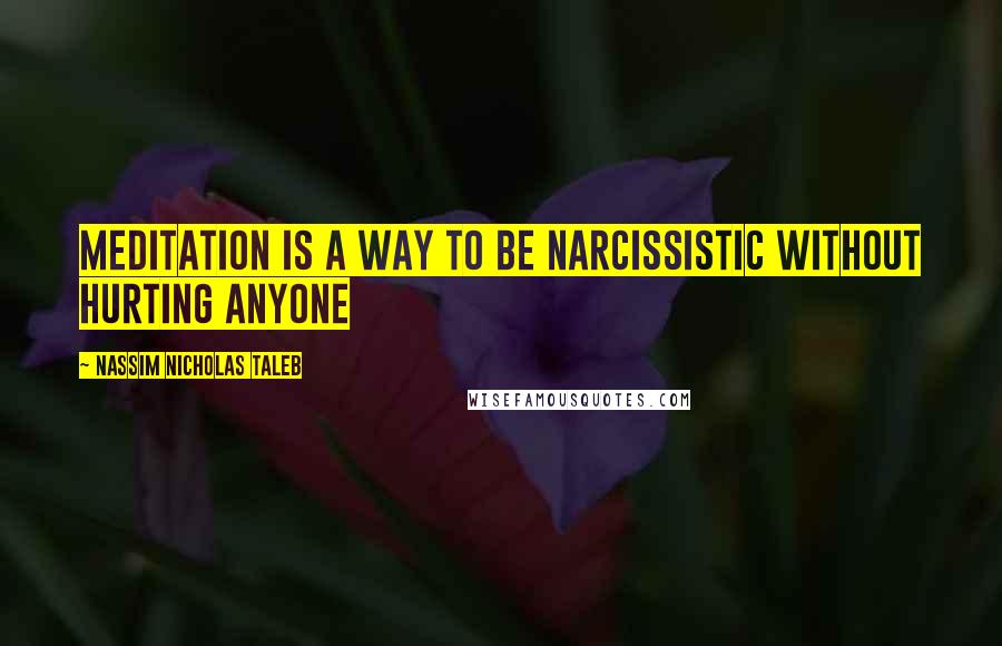 Nassim Nicholas Taleb Quotes: Meditation is a way to be narcissistic without hurting anyone