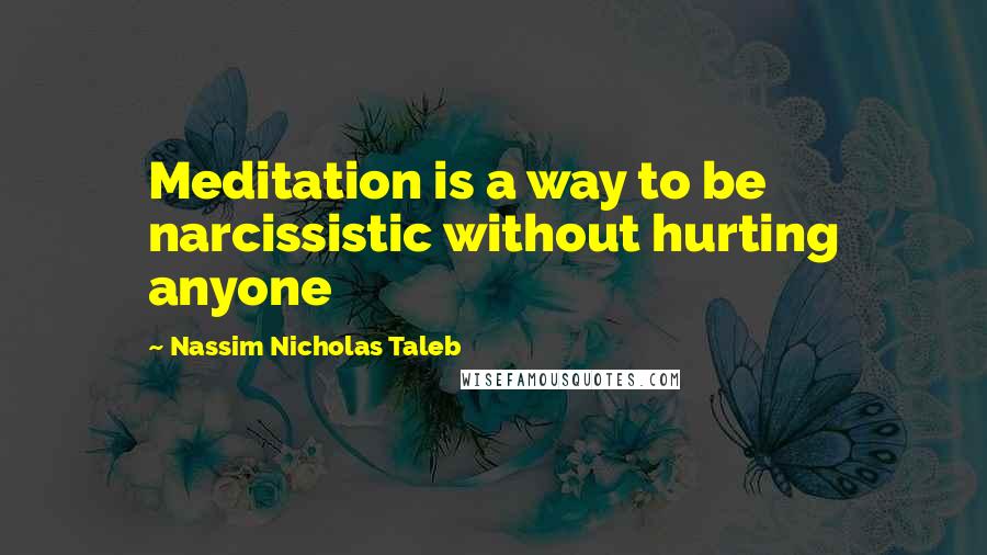 Nassim Nicholas Taleb Quotes: Meditation is a way to be narcissistic without hurting anyone