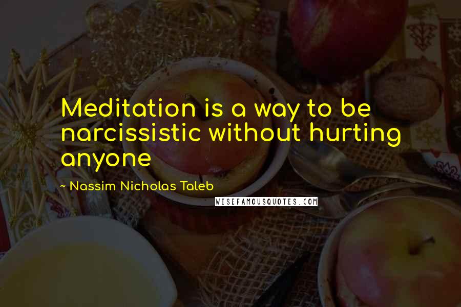 Nassim Nicholas Taleb Quotes: Meditation is a way to be narcissistic without hurting anyone