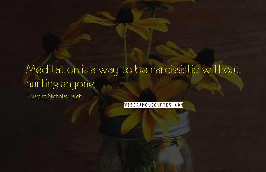 Nassim Nicholas Taleb Quotes: Meditation is a way to be narcissistic without hurting anyone