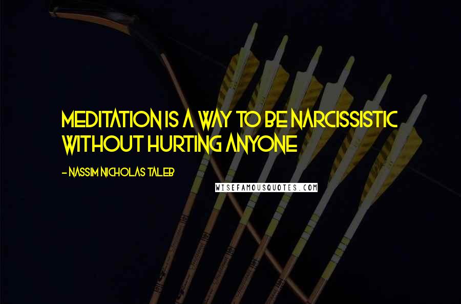 Nassim Nicholas Taleb Quotes: Meditation is a way to be narcissistic without hurting anyone