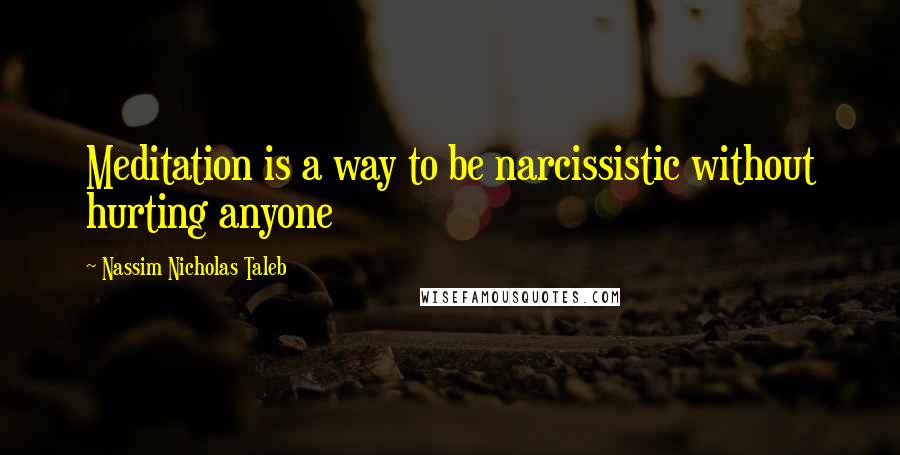 Nassim Nicholas Taleb Quotes: Meditation is a way to be narcissistic without hurting anyone
