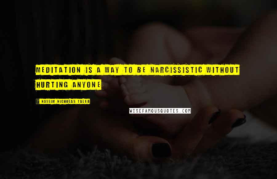 Nassim Nicholas Taleb Quotes: Meditation is a way to be narcissistic without hurting anyone