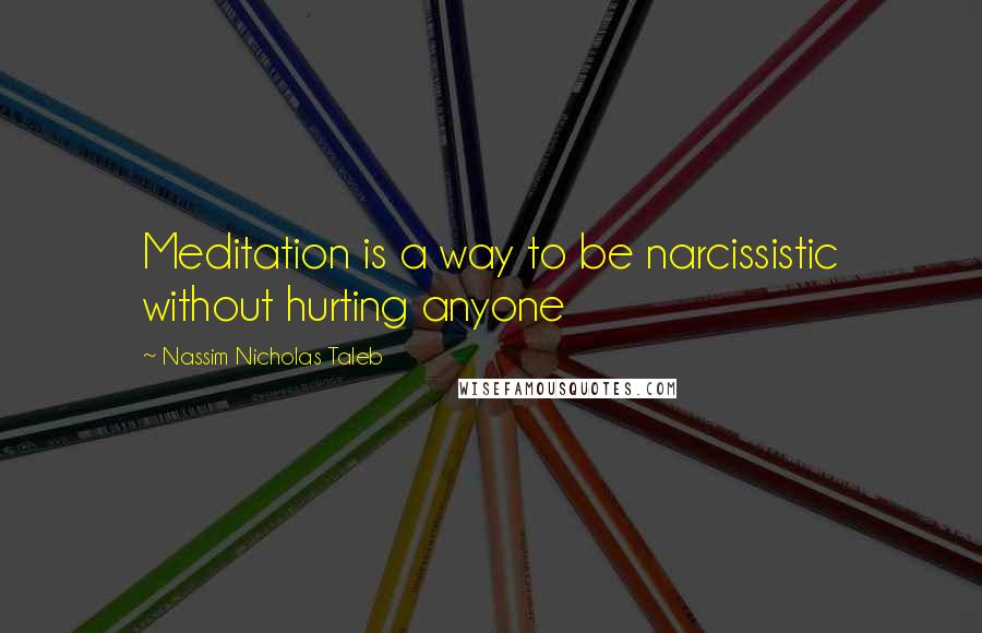 Nassim Nicholas Taleb Quotes: Meditation is a way to be narcissistic without hurting anyone