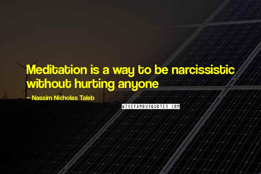 Nassim Nicholas Taleb Quotes: Meditation is a way to be narcissistic without hurting anyone