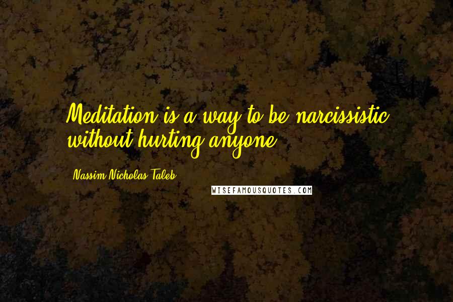 Nassim Nicholas Taleb Quotes: Meditation is a way to be narcissistic without hurting anyone