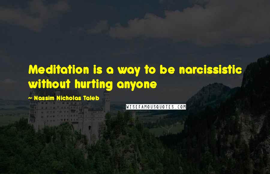 Nassim Nicholas Taleb Quotes: Meditation is a way to be narcissistic without hurting anyone