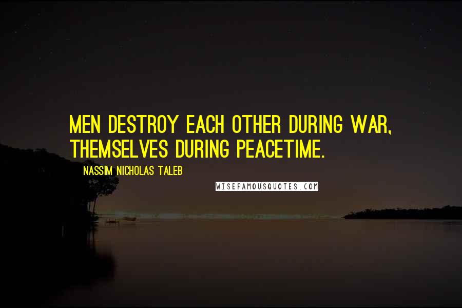 Nassim Nicholas Taleb Quotes: Men destroy each other during war, themselves during peacetime.