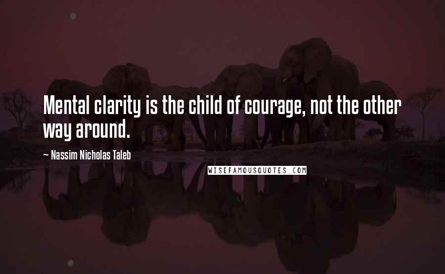 Nassim Nicholas Taleb Quotes: Mental clarity is the child of courage, not the other way around.