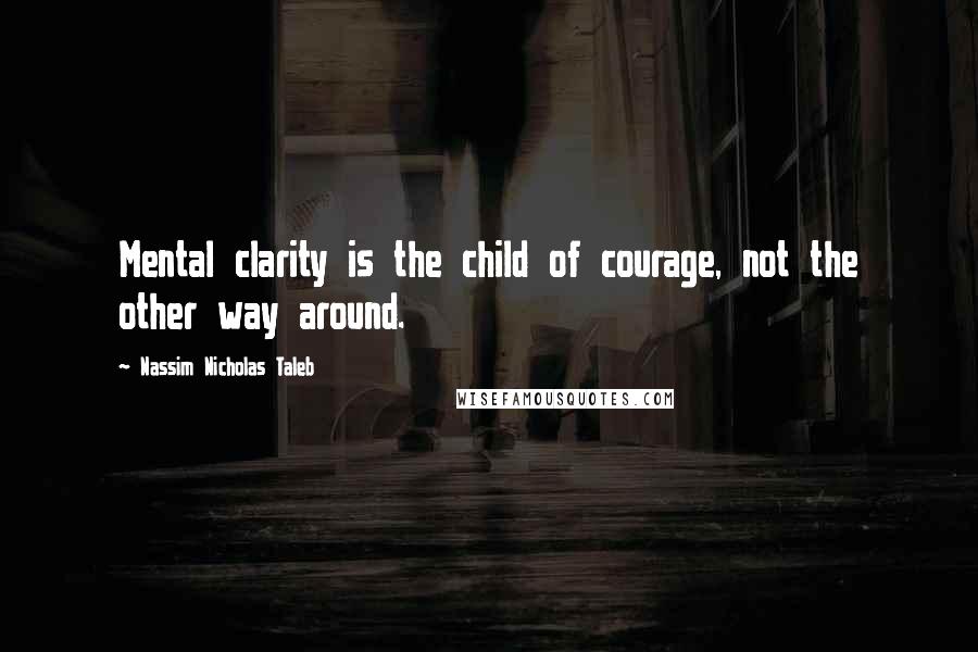 Nassim Nicholas Taleb Quotes: Mental clarity is the child of courage, not the other way around.