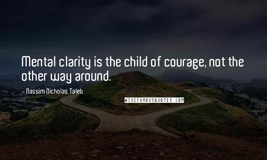 Nassim Nicholas Taleb Quotes: Mental clarity is the child of courage, not the other way around.