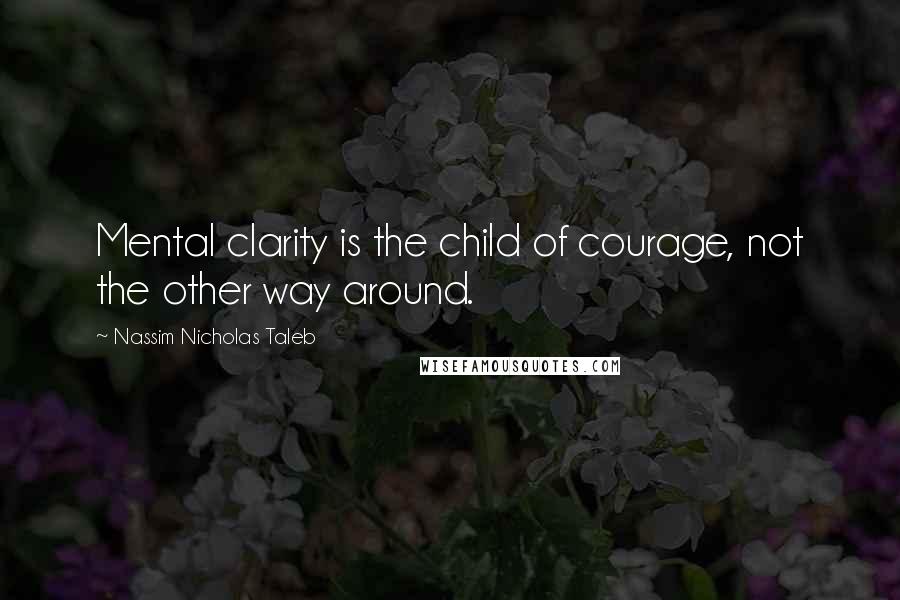 Nassim Nicholas Taleb Quotes: Mental clarity is the child of courage, not the other way around.