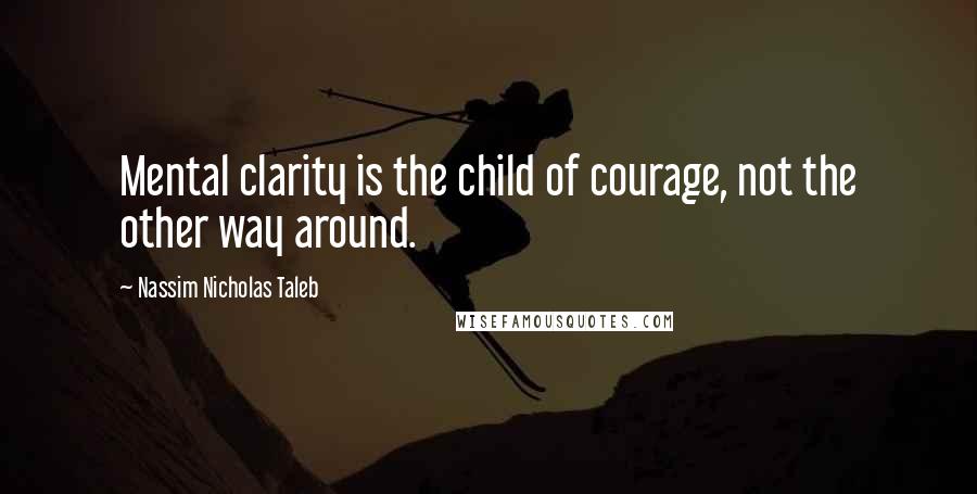 Nassim Nicholas Taleb Quotes: Mental clarity is the child of courage, not the other way around.