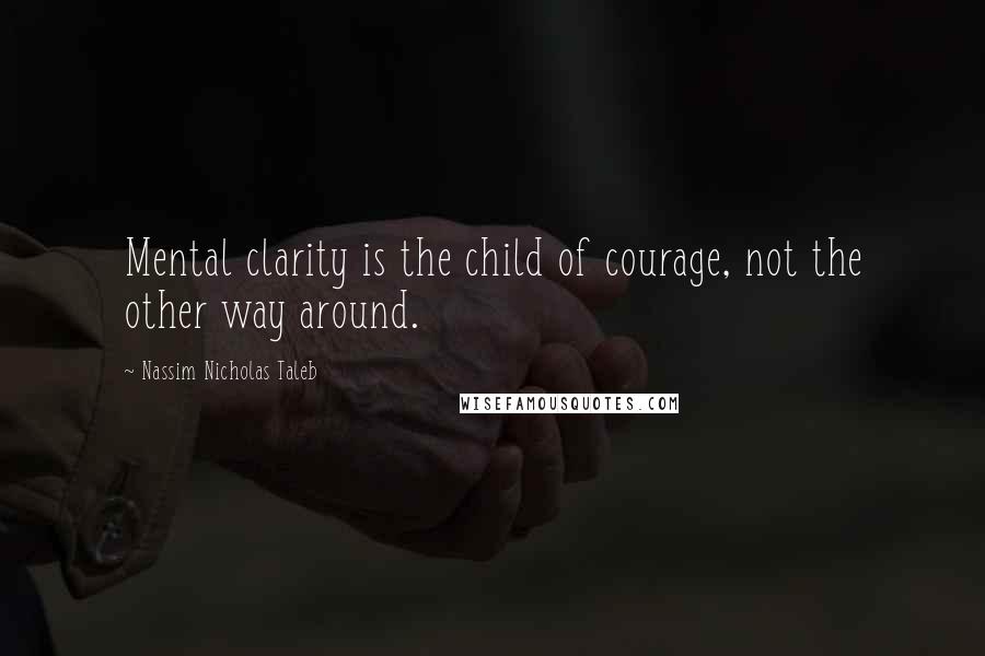 Nassim Nicholas Taleb Quotes: Mental clarity is the child of courage, not the other way around.