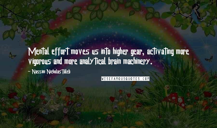 Nassim Nicholas Taleb Quotes: Mental effort moves us into higher gear, activating more vigorous and more analytical brain machinery.
