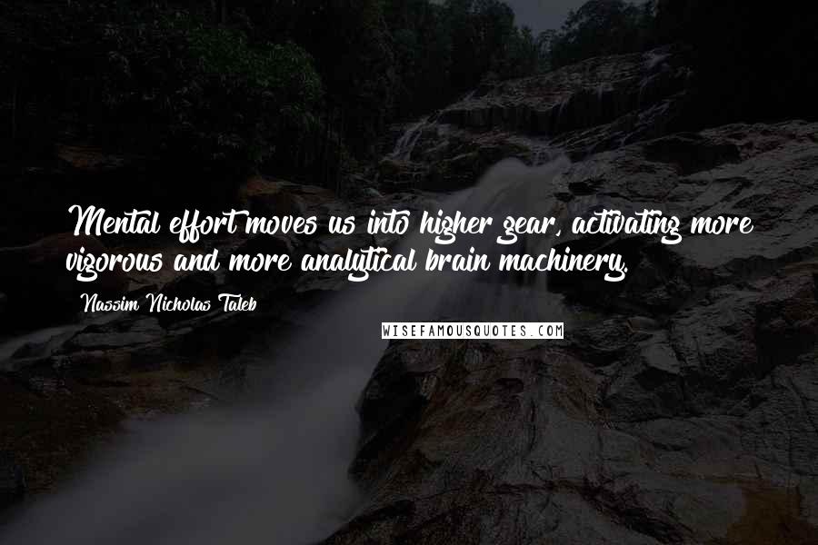 Nassim Nicholas Taleb Quotes: Mental effort moves us into higher gear, activating more vigorous and more analytical brain machinery.