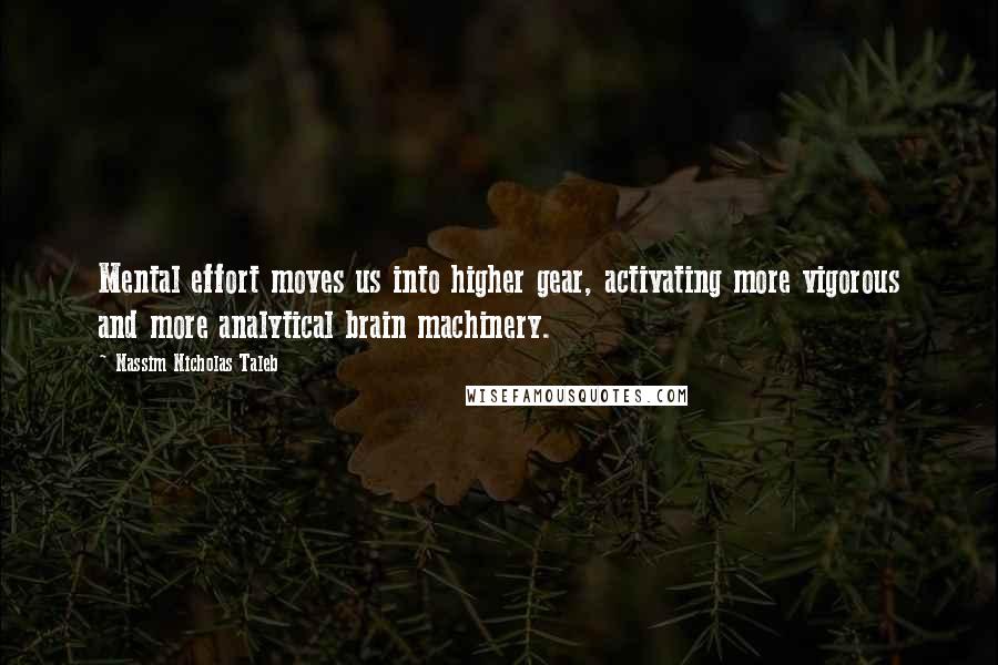 Nassim Nicholas Taleb Quotes: Mental effort moves us into higher gear, activating more vigorous and more analytical brain machinery.