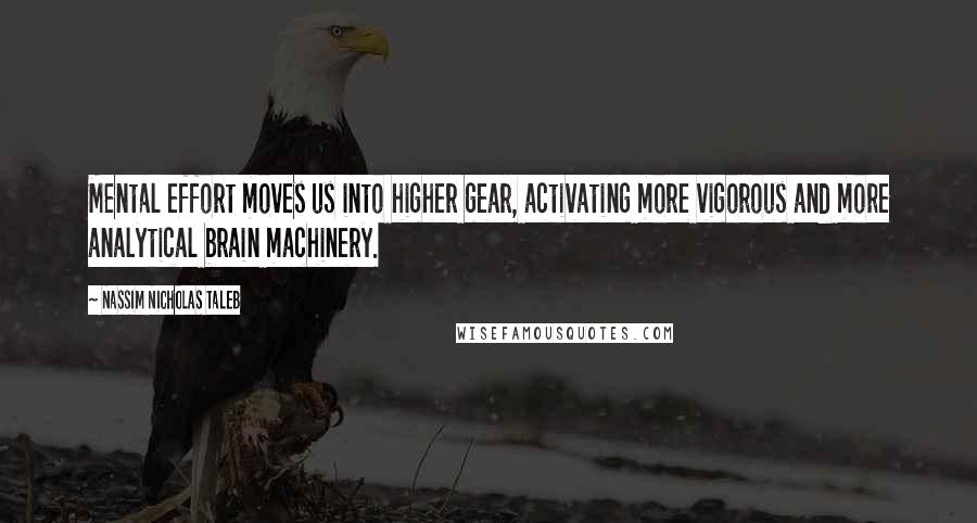 Nassim Nicholas Taleb Quotes: Mental effort moves us into higher gear, activating more vigorous and more analytical brain machinery.