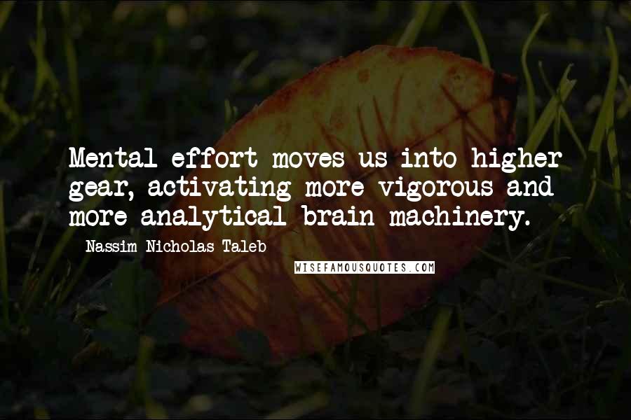 Nassim Nicholas Taleb Quotes: Mental effort moves us into higher gear, activating more vigorous and more analytical brain machinery.