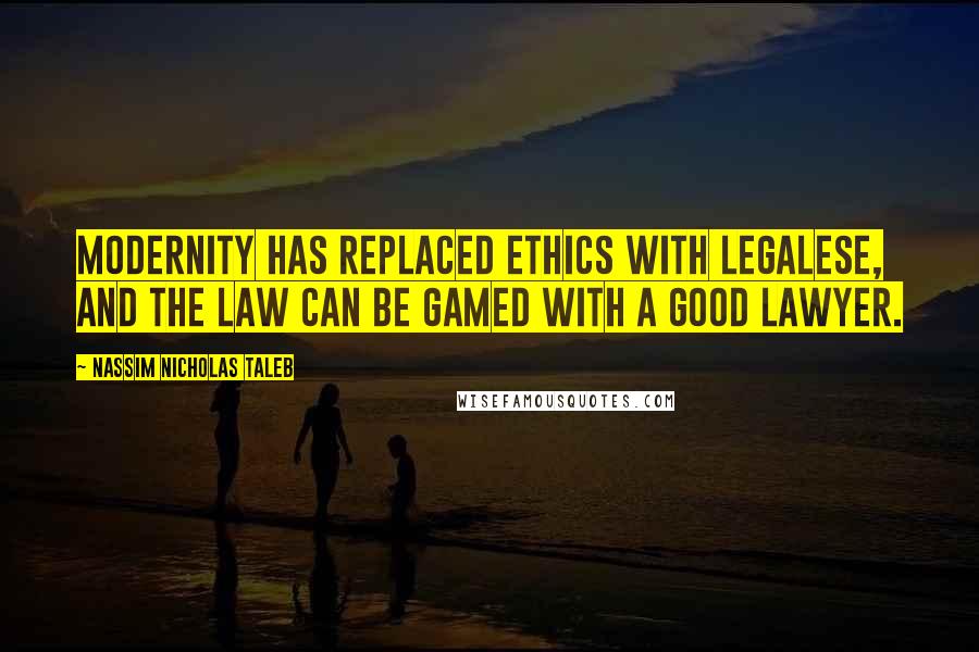 Nassim Nicholas Taleb Quotes: Modernity has replaced ethics with legalese, and the law can be gamed with a good lawyer.