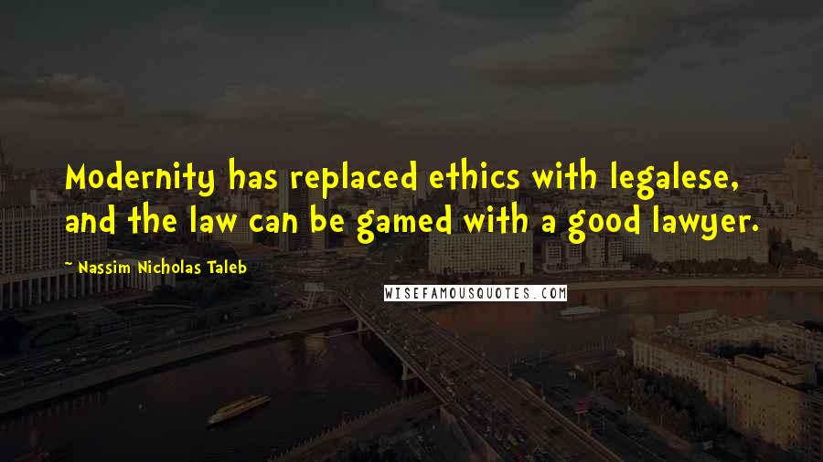Nassim Nicholas Taleb Quotes: Modernity has replaced ethics with legalese, and the law can be gamed with a good lawyer.