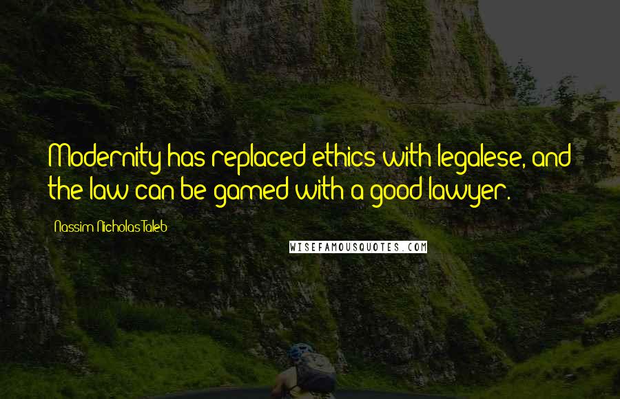 Nassim Nicholas Taleb Quotes: Modernity has replaced ethics with legalese, and the law can be gamed with a good lawyer.