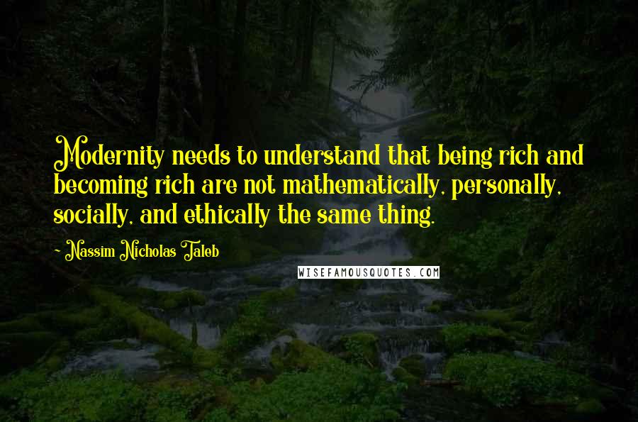 Nassim Nicholas Taleb Quotes: Modernity needs to understand that being rich and becoming rich are not mathematically, personally, socially, and ethically the same thing.