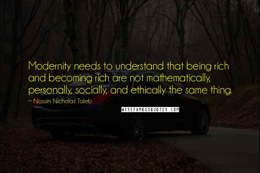 Nassim Nicholas Taleb Quotes: Modernity needs to understand that being rich and becoming rich are not mathematically, personally, socially, and ethically the same thing.