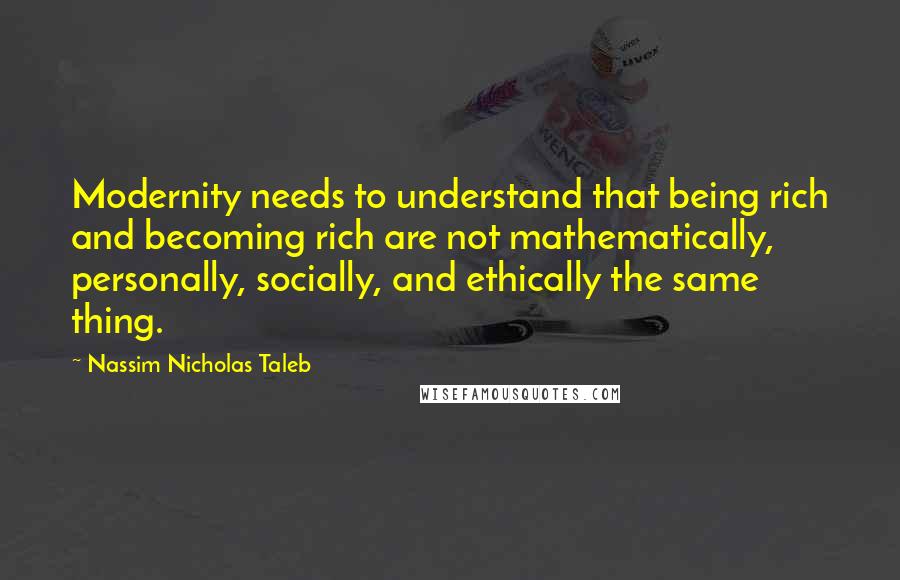 Nassim Nicholas Taleb Quotes: Modernity needs to understand that being rich and becoming rich are not mathematically, personally, socially, and ethically the same thing.