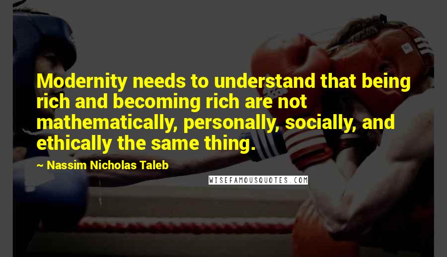 Nassim Nicholas Taleb Quotes: Modernity needs to understand that being rich and becoming rich are not mathematically, personally, socially, and ethically the same thing.