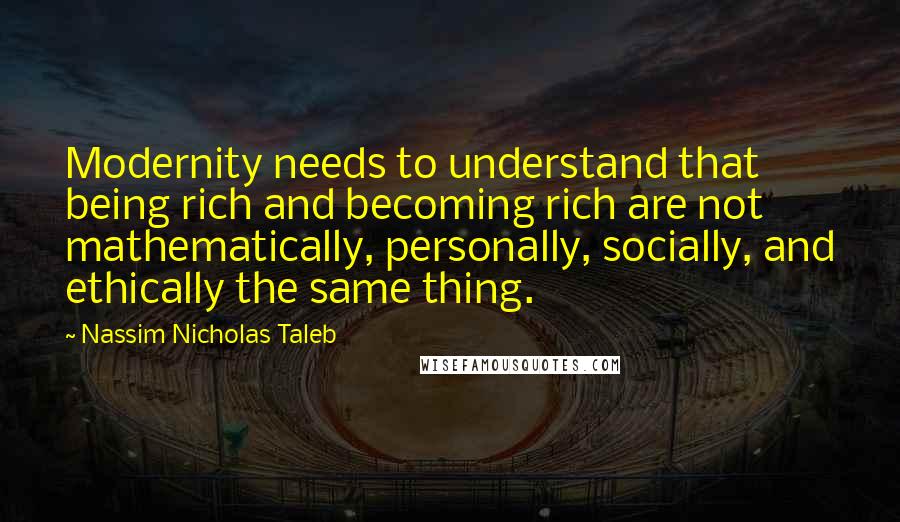 Nassim Nicholas Taleb Quotes: Modernity needs to understand that being rich and becoming rich are not mathematically, personally, socially, and ethically the same thing.