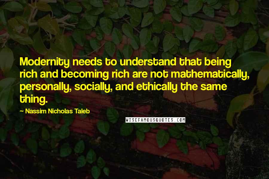 Nassim Nicholas Taleb Quotes: Modernity needs to understand that being rich and becoming rich are not mathematically, personally, socially, and ethically the same thing.