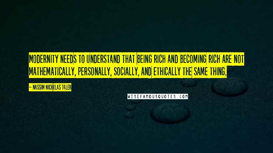 Nassim Nicholas Taleb Quotes: Modernity needs to understand that being rich and becoming rich are not mathematically, personally, socially, and ethically the same thing.