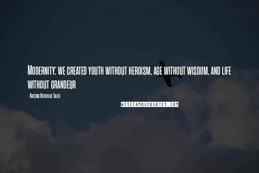 Nassim Nicholas Taleb Quotes: Modernity: we created youth without heroism, age without wisdom, and life without grandeur