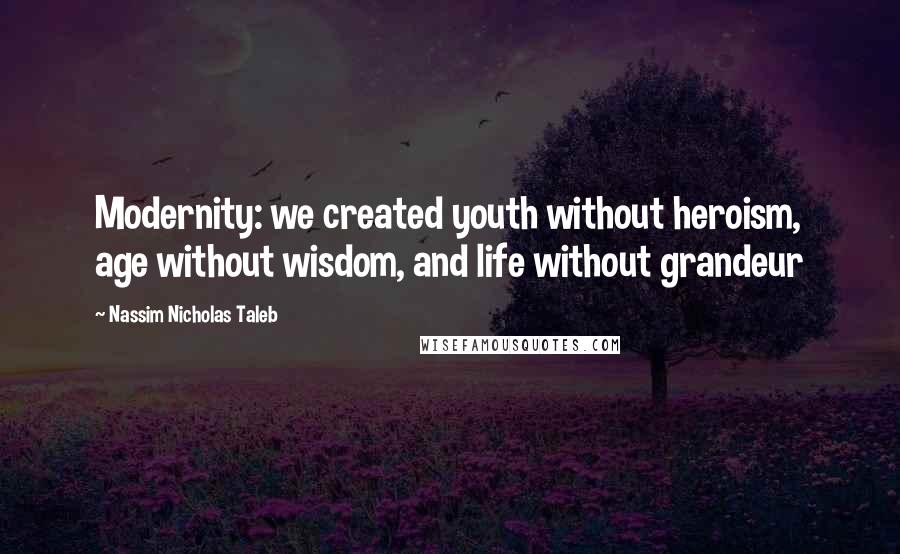 Nassim Nicholas Taleb Quotes: Modernity: we created youth without heroism, age without wisdom, and life without grandeur