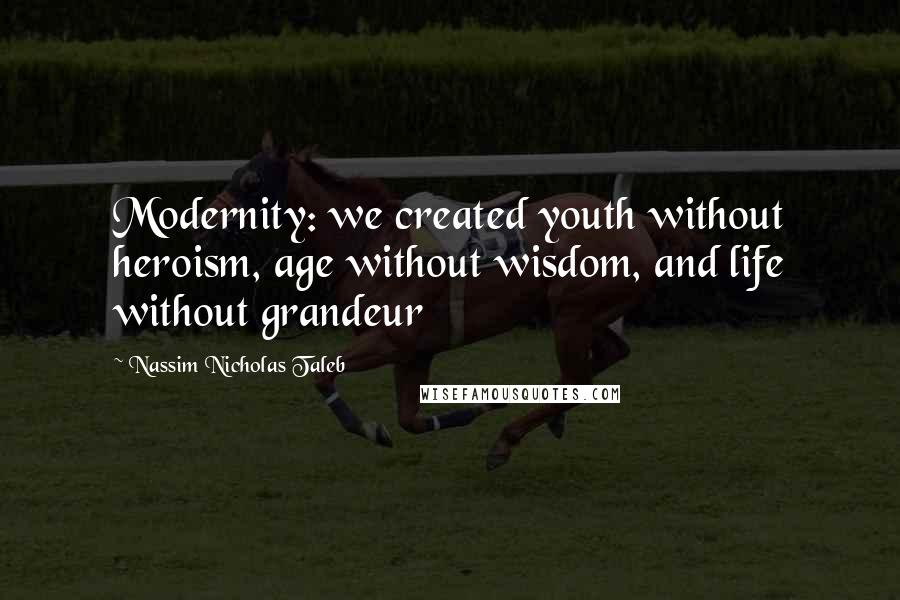 Nassim Nicholas Taleb Quotes: Modernity: we created youth without heroism, age without wisdom, and life without grandeur