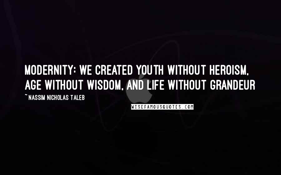 Nassim Nicholas Taleb Quotes: Modernity: we created youth without heroism, age without wisdom, and life without grandeur