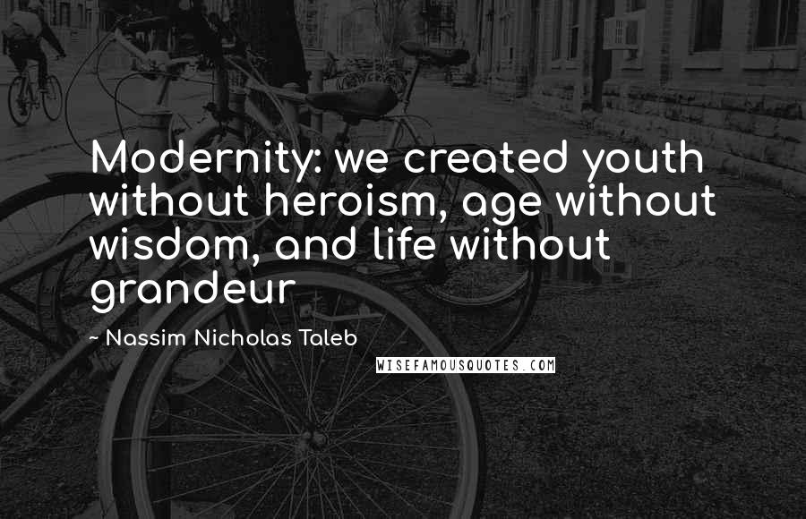 Nassim Nicholas Taleb Quotes: Modernity: we created youth without heroism, age without wisdom, and life without grandeur