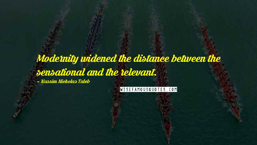 Nassim Nicholas Taleb Quotes: Modernity widened the distance between the sensational and the relevant.