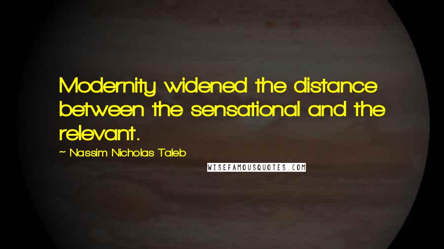 Nassim Nicholas Taleb Quotes: Modernity widened the distance between the sensational and the relevant.