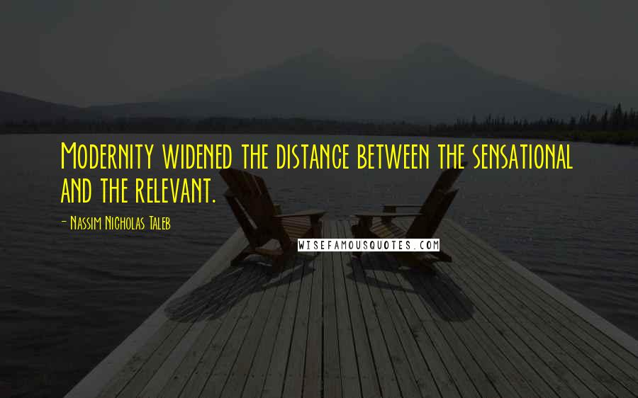 Nassim Nicholas Taleb Quotes: Modernity widened the distance between the sensational and the relevant.
