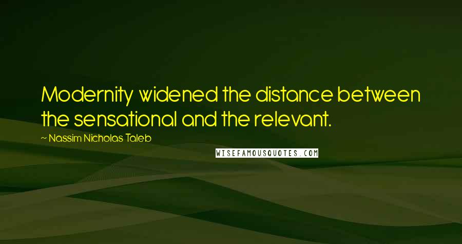 Nassim Nicholas Taleb Quotes: Modernity widened the distance between the sensational and the relevant.