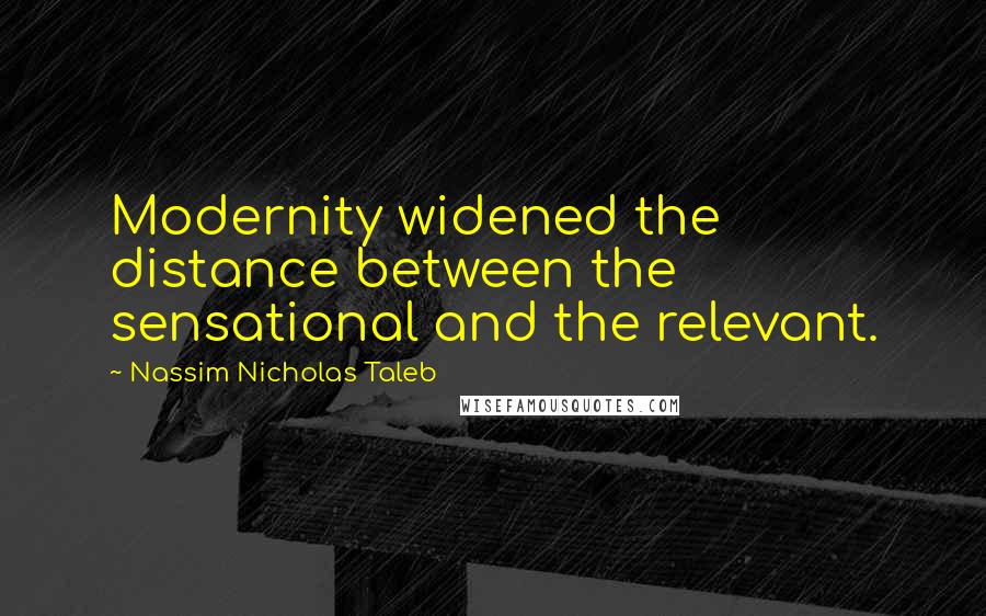 Nassim Nicholas Taleb Quotes: Modernity widened the distance between the sensational and the relevant.