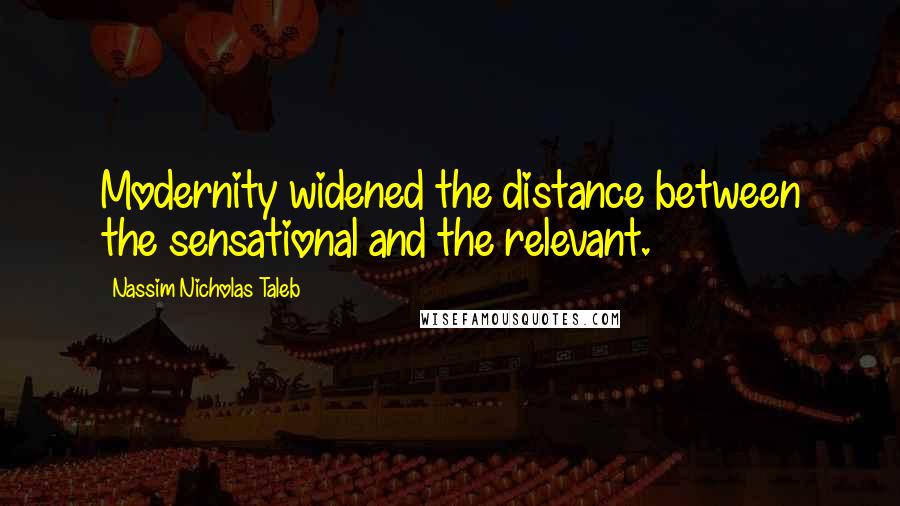 Nassim Nicholas Taleb Quotes: Modernity widened the distance between the sensational and the relevant.