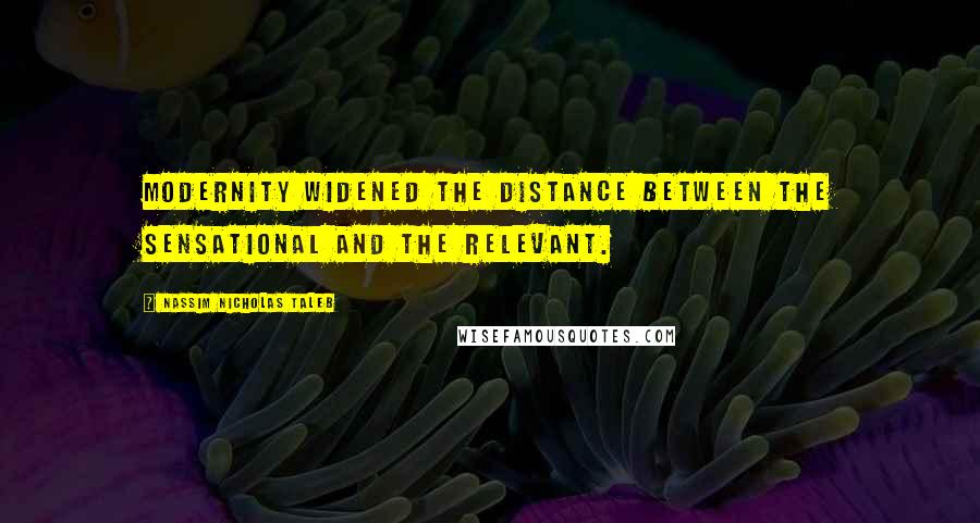 Nassim Nicholas Taleb Quotes: Modernity widened the distance between the sensational and the relevant.