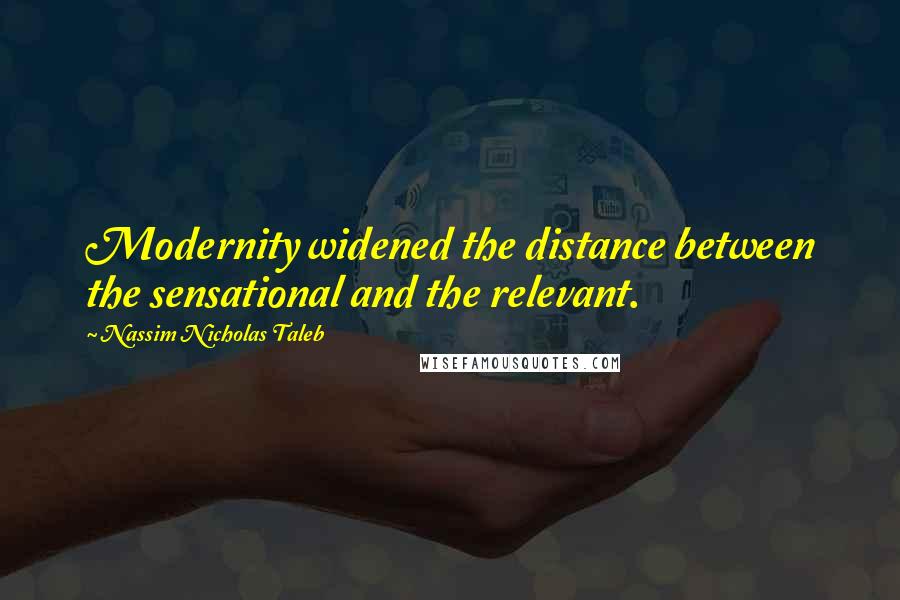 Nassim Nicholas Taleb Quotes: Modernity widened the distance between the sensational and the relevant.